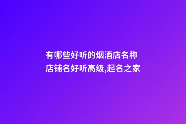 有哪些好听的烟酒店名称 店铺名好听高级,起名之家-第1张-店铺起名-玄机派